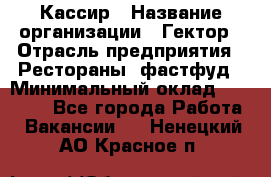 Кассир › Название организации ­ Гектор › Отрасль предприятия ­ Рестораны, фастфуд › Минимальный оклад ­ 13 000 - Все города Работа » Вакансии   . Ненецкий АО,Красное п.